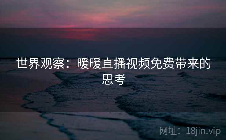 世界观察：暖暖直播视频免费带来的思考  第2张