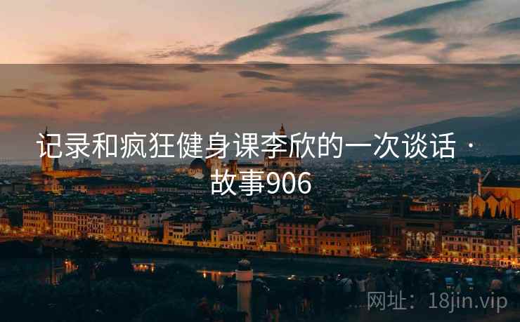 记录和疯狂健身课李欣的一次谈话 · 故事906  第2张