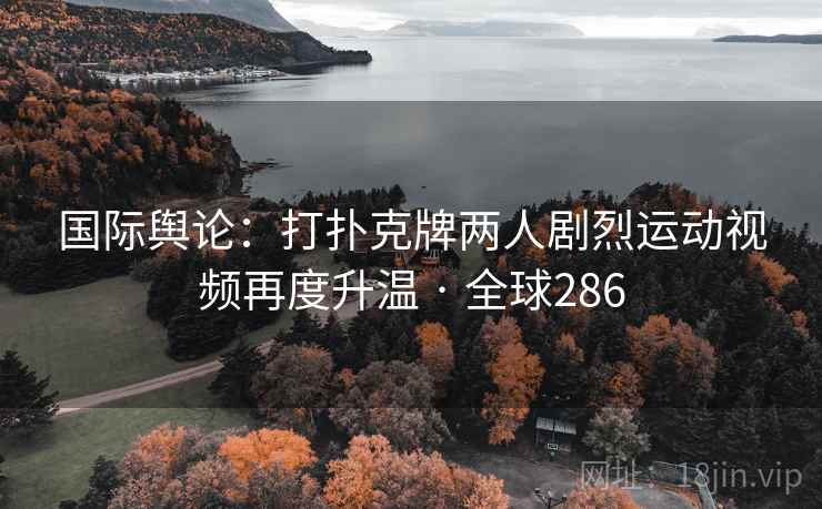 国际舆论：打扑克牌两人剧烈运动视频再度升温 · 全球286  第2张