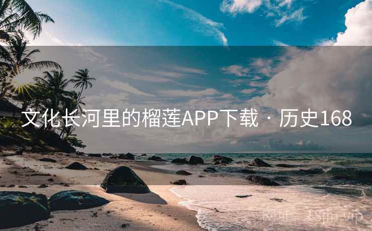文化长河里的榴莲APP下载 · 历史168  第2张