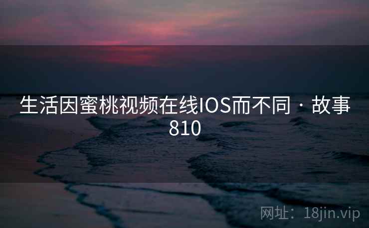 生活因蜜桃视频在线IOS而不同 · 故事810