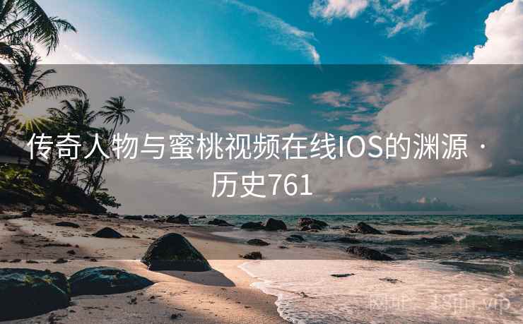 传奇人物与蜜桃视频在线IOS的渊源 · 历史761  第2张