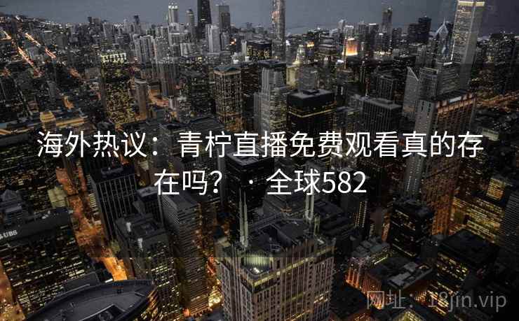海外热议：青柠直播免费观看真的存在吗？ · 全球582