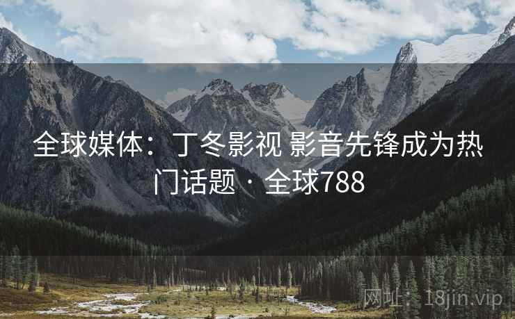 全球媒体：丁冬影视 影音先锋成为热门话题 · 全球788
