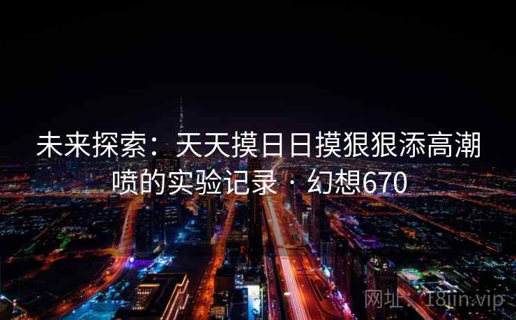 未来探索：天天摸日日摸狠狠添高潮喷的实验记录 · 幻想670