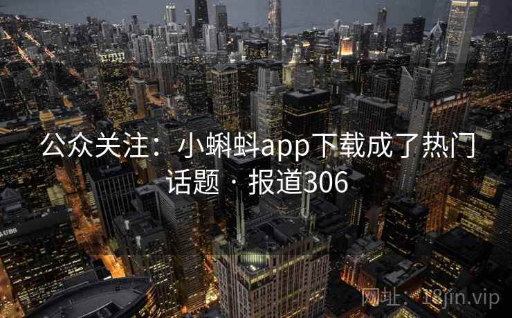 公众关注：小蝌蚪app下载成了热门话题 · 报道306  第2张