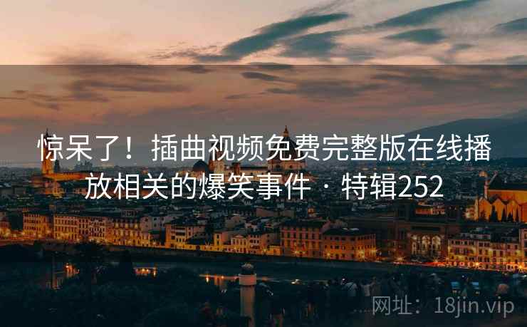 惊呆了！插曲视频免费完整版在线播放相关的爆笑事件 · 特辑252  第2张