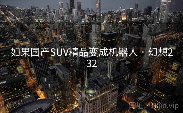 如果国产SUV精品变成机器人 · 幻想232  第2张