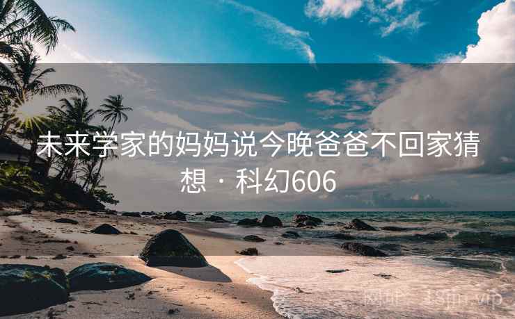 未来学家的妈妈说今晚爸爸不回家猜想 · 科幻606