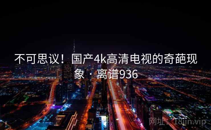 不可思议！国产4k高清电视的奇葩现象 · 离谱936