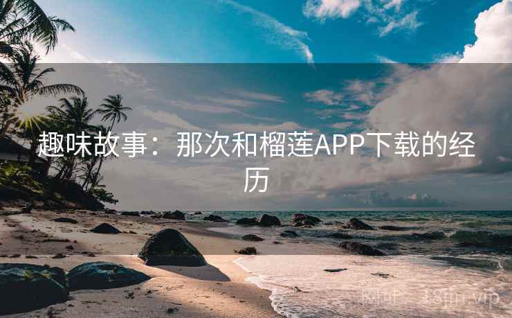 趣味故事：那次和榴莲APP下载的经历