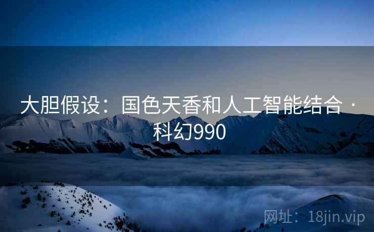 大胆假设：国色天香和人工智能结合 · 科幻990  第2张