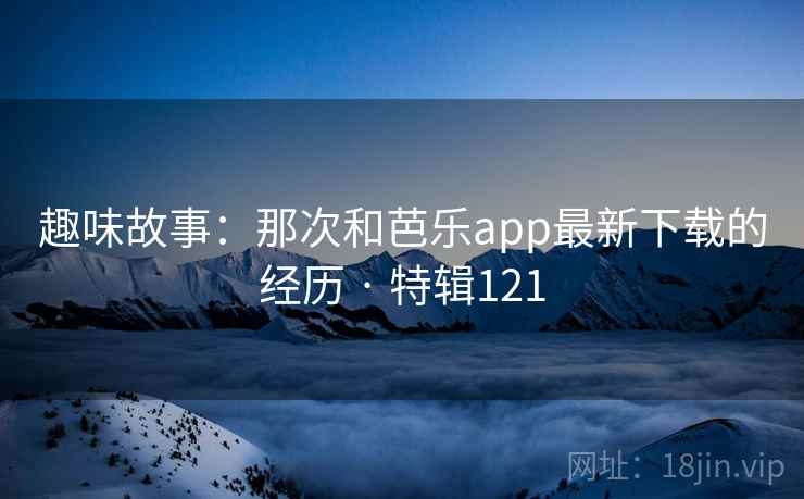 趣味故事：那次和芭乐app最新下载的经历 · 特辑121  第2张