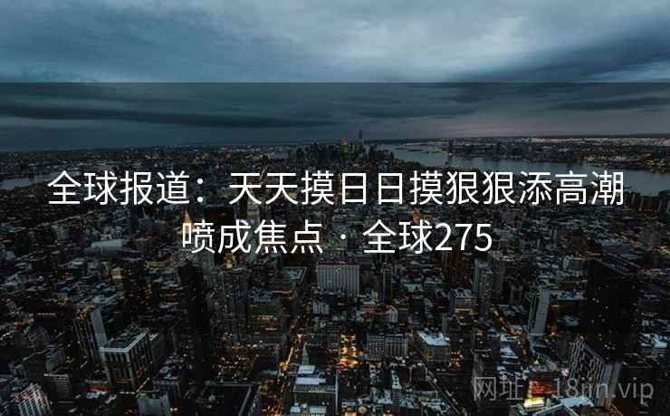 全球报道：天天摸日日摸狠狠添高潮喷成焦点 · 全球275  第1张