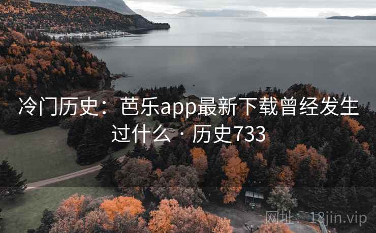 冷门历史：芭乐app最新下载曾经发生过什么 · 历史733  第1张