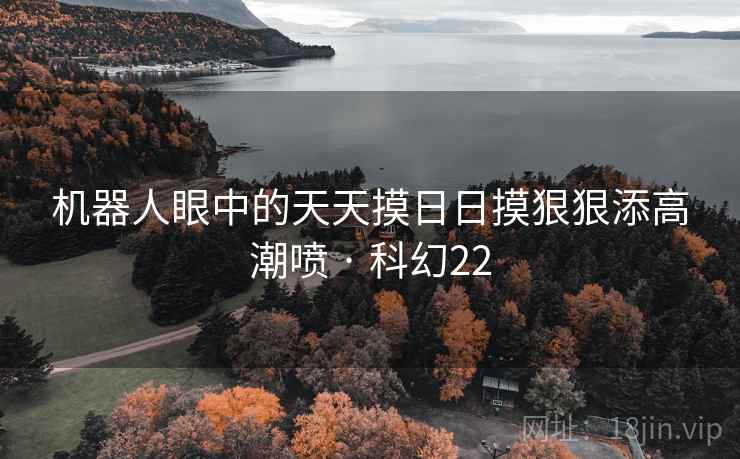 机器人眼中的天天摸日日摸狠狠添高潮喷 · 科幻22  第2张