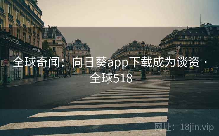 全球奇闻：向日葵app下载成为谈资 · 全球518  第2张