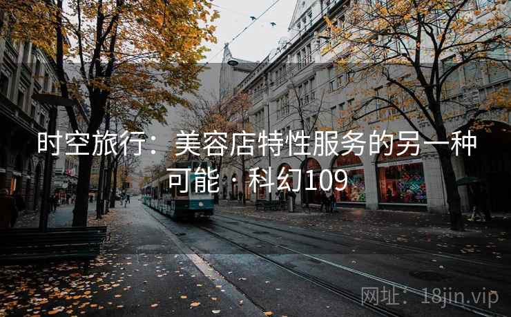 时空旅行：美容店特性服务的另一种可能 · 科幻109