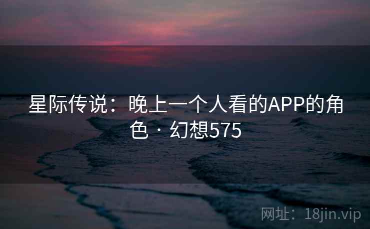 星际传说：晚上一个人看的APP的角色 · 幻想575