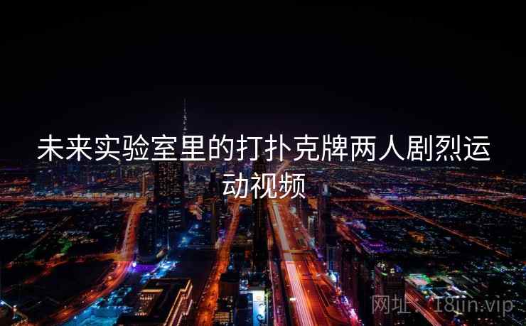 未来实验室里的打扑克牌两人剧烈运动视频  第1张