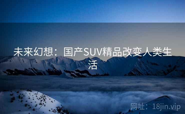 未来幻想：国产SUV精品改变人类生活  第2张