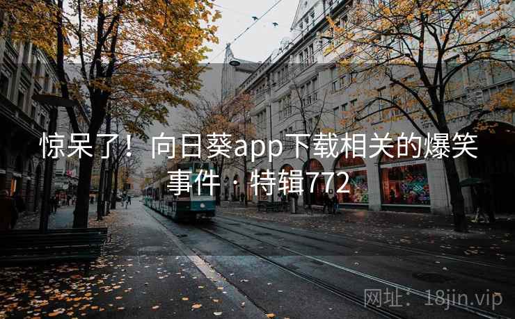惊呆了！向日葵app下载相关的爆笑事件 · 特辑772