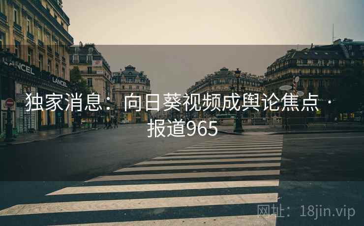 独家消息：向日葵视频成舆论焦点 · 报道965