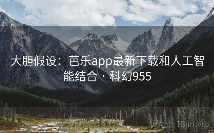 大胆假设：芭乐app最新下载和人工智能结合 · 科幻955  第2张