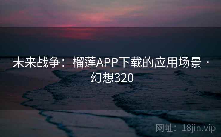 未来战争：榴莲APP下载的应用场景 · 幻想320  第2张