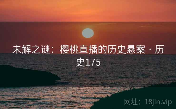 未解之谜：樱桃直播的历史悬案 · 历史175  第2张